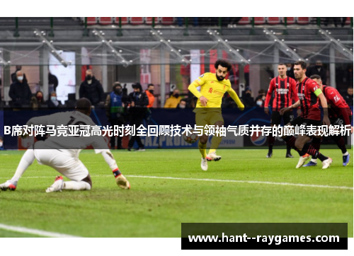 B席对阵马竞亚冠高光时刻全回顾技术与领袖气质并存的巅峰表现解析 B席对阵马竞亚冠高光时刻全回顾技术与领袖气质并存的巅峰表现解析