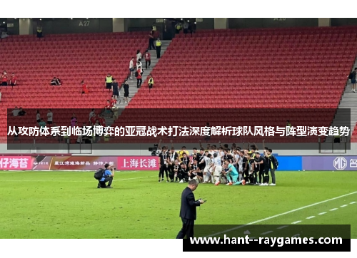 从攻防体系到临场博弈的亚冠战术打法深度解析球队风格与阵型演变趋势 从攻防体系到临场博弈的亚冠战术打法深度解析球队风格与阵型演变趋势