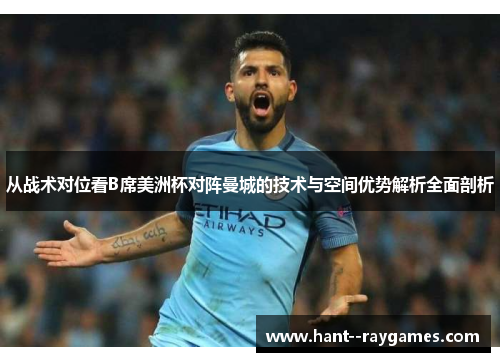 从战术对位看B席美洲杯对阵曼城的技术与空间优势解析全面剖析 从战术对位看B席美洲杯对阵曼城的技术与空间优势解析全面剖析