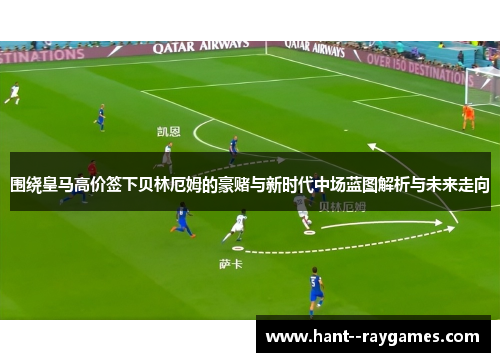 围绕皇马高价签下贝林厄姆的豪赌与新时代中场蓝图解析与未来走向