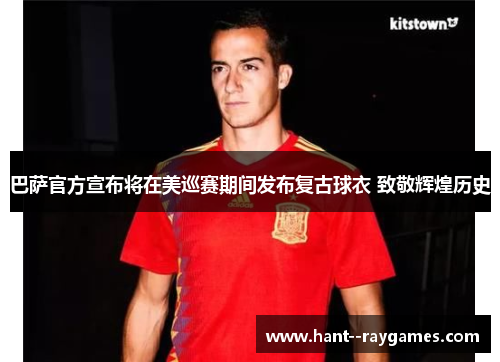 巴萨官方宣布将在美巡赛期间发布复古球衣 致敬辉煌历史