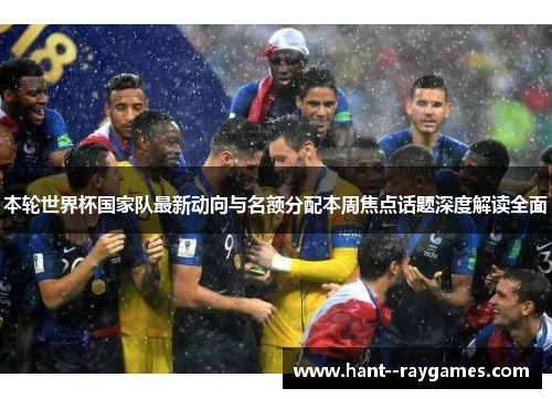 本轮世界杯国家队最新动向与名额分配本周焦点话题深度解读全面 本轮世界杯国家队最新动向与名额分配本周焦点话题深度解读全面