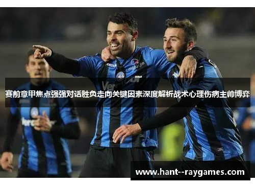 赛前意甲焦点强强对话胜负走向关键因素深度解析战术心理伤病主帅博弈