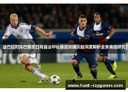 迪巴拉对阵巴黎圣日耳曼法甲比赛进攻端贡献深度解析全景表现研究
