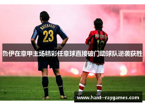 鲁伊在意甲主场精彩任意球直接破门助球队逆袭获胜