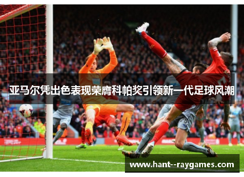 亚马尔凭出色表现荣膺科帕奖引领新一代足球风潮