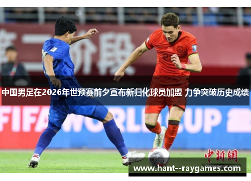 中国男足在2026年世预赛前夕宣布新归化球员加盟 力争突破历史成绩