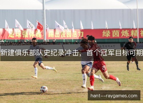 新建俱乐部队史纪录冲击,首个冠军目标可期 新建俱乐部队史纪录冲击,首个冠军目标可期