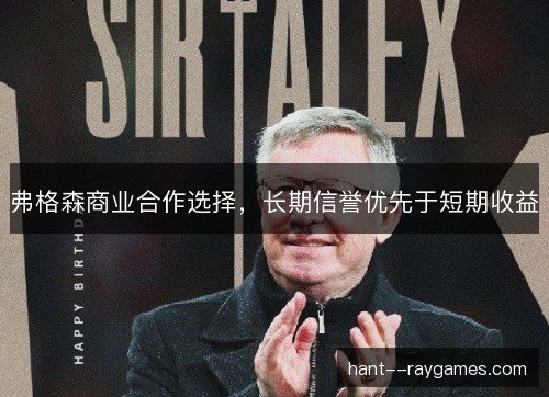 弗格森商业合作选择,长期信誉优先于短期收益 弗格森商业合作选择,长期信誉优先于短期收益