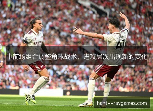 中前场组合调整角球战术,进攻层次出现新的变化 中前场组合调整角球战术,进攻层次出现新的变化