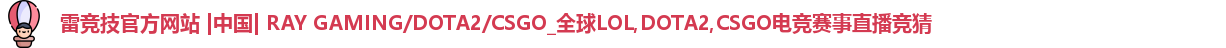 雷竞技官方网站 |中国| RAY GAMING/DOTA2/CSGO_全球LOL,DOTA2,CSGO电竞赛事直播竞猜